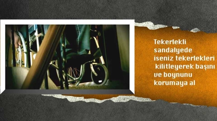                                                                 Tekerlekli sandalyede iseniz tekerlekleri kilitleyerek banz ve boynunuzu korumaya aln.                                                           