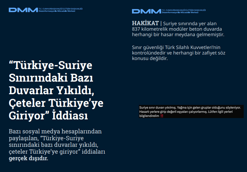 <p><b>'Türkiye-Suriye Sınırındaki Bazı Duvarlar Yıkıldı, Çeteler Türkiye'ye Giriyor' İddiası</b> <br><br>Bazı sosyal medya hesaplarından paylaşılan, 'Türkiye-Suriye sınırındaki bazı duvarlar yıkıldı, çeteler Türkiye'ye giriyor' iddiaları gerçek dışıdır.<br><br><b>HAKİKAT</b> | Suriye sınırında yer alan 837 kilometrelik modüler beton duvarda herhangi bir hasar meydana gelmemiştir. Sınır güvenliği Türk Silahlı Kuvvetleri'nin kontrolündedir ve herhangi bir zafiyet söz konusu değildir.<br></p>