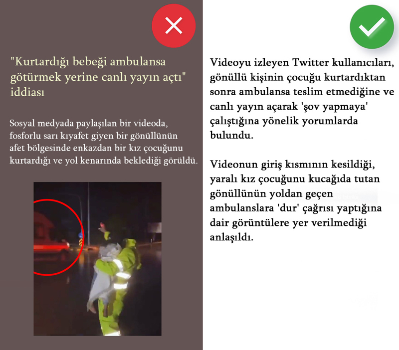 <p><b>'Kurtardığı bebeği ambulansa götürmek yerine canlı yayın açtı' iddiası<br></b><p><b><br></b></p></p><p>Sosyal medyada paylaşılan bir videoda, fosforlu sarı kıyafet giyen bir gönüllünün afet bölgesinde enkazdan bir kız çocuğunu kurtardığı ve yol kenarında beklediği görüldü.<br><br></p><p>Videoyu izleyen Twitter kullanıcıları, gönüllü kişinin çocuğu kurtardıktan sonra ambulansa teslim etmediğine ve canlı yayın açarak 'şov yapmaya' çalıştığına yönelik yorumlarda bulundu. </p><p><br></p><p>Videonun giriş kısmının kesildiği, yaralı kız çocuğunu kucağında tutan gönüllünün yoldan geçen ambulanslara 'dur' çağrısı yaptığına dair görüntülere yer verilmediği anlaşıldı. </p>