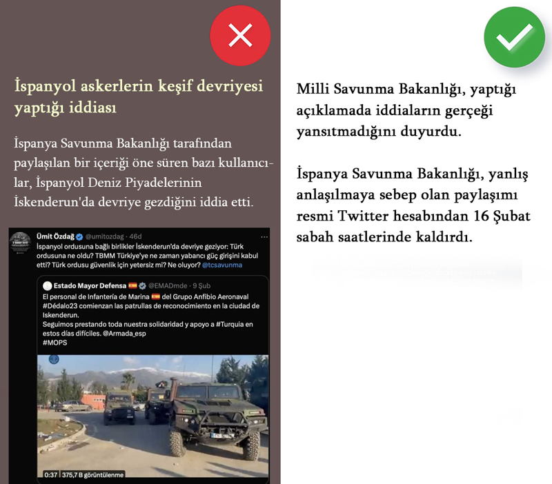 <p><b>İspanyol askerlerin keşif devriyesi yaptığı iddiası<br></b><p><b><br></b></p></p><p><b>YANLIŞ</b>: İspanya Savunma Bakanlığı tarafından paylaşılan bir içeriği öne süren bazı kullanıcılar, İspanyol Deniz Piyadelerinin İskenderun'da devriye gezdiğini iddia etti. <br><br><b>DOĞRU:</b> Milli Savunma Bakanlığı, yaptığı açıklamada iddiaların gerçeği yansıtmadığını duyurdu. İspanya Savunma Bakanlığı, yanlış anlaşılmaya sebep olan paylaşımı resmi Twitter hesabından 16 Şubat sabah saatlerinde kaldırdı.</p>