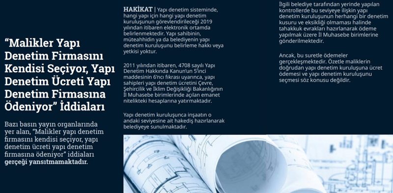 <p><b>'Malikler Yapı Denetim Firmasını Kendisi Seçiyor, Yapı Denetim Ücreti Yapı Denetim Firmasına Ödeniyor' İddiaları</b> <br><br>Bazı basın yayın organlarında yer alan, 'Malikler yapı denetim firmasını kendisi seçiyor, yapı denetim ücreti yapı denetim firmasına ödeniyor' iddiaları gerçeği yansıtmamaktadır.</p><p><br></p><p><b>HAKİKAT </b>| Yapı denetim sisteminde, hangi yapı için hangi yapı denetim kuruluşunun görevlendirileceği 2019 yılından itibaren elektronik ortamda belirlenmektedir. Yapı sahibinin, müteahhidin ya da belediyenin yapı denetim kuruluşunu belirleme hakkı veya yetkisi yoktur. 2011 yılından itibaren, 4708 sayılı Yapı Denetim Hakkında Kanun'un 5'inci maddesinin 6'ncı fıkrası uyarınca, yapı sahipleri yapı denetim ücretini Çevre, Şehircilik ve İklim Değişikliği Bakanlığının İl Muhasebe birimlerinde açılan emanet nitelikteki hesaplarına yatırmaktadır. Yapı denetim kuruluşunca inşaatın o andaki seviyesine ait hakediş hazırlanarak belediyeye sunulmaktadır. </p><p><br></p><p>İlgili belediye tarafından yerinde yapılan kontrollerde bu seviyeye ilişkin yapı denetim kuruluşunun herhangi bir denetim kusuru ve eksikliği olmaması halinde tahakkuk evrakları hazırlanarak ödeme yapılmak üzere İl Muhasebe birimlerine gönderilmektedir. Ancak, bu suretle ödemeler gerçekleşmektedir. Özetle maliklerin doğrudan yapı denetim kuruluşuna ücret ödemesi ve yapı denetim kuruluşunu seçmesi söz konusu değildir.</p>