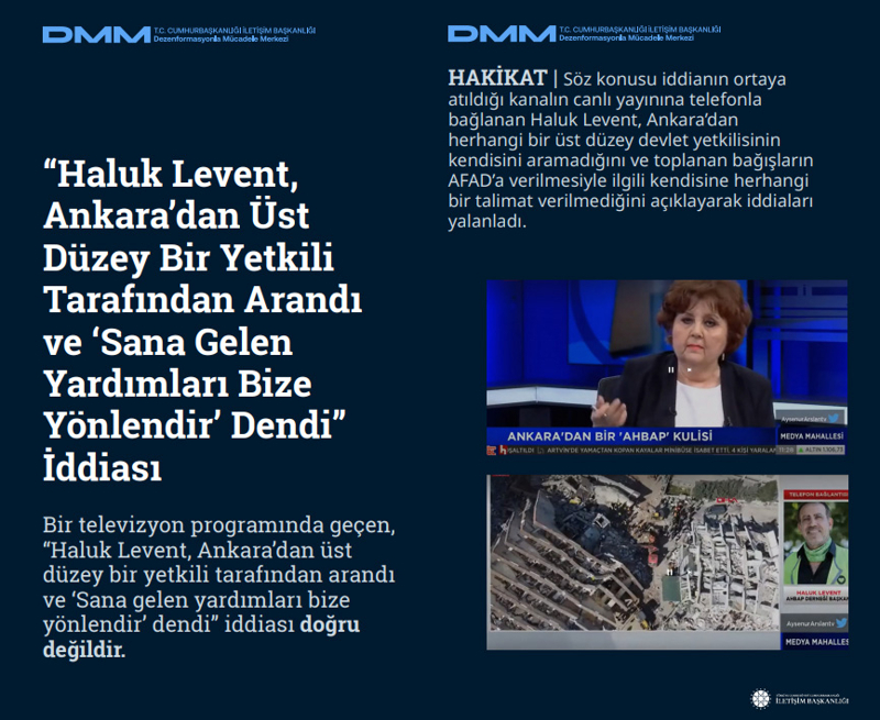 <p><b>'Haluk Levent, Ankara'dan Üst Düzey Bir Yetkili Tarafından Arandı ve 'Sana Gelen Yardımları Bize Yönlendir' Dendi' İddiası</b> <br><br>Bir televizyon programında geçen, 'Haluk Levent, Ankara'dan üst düzey bir yetkili tarafından arandı ve 'Sana gelen yardımları bize yönlendir' dendi' iddiası doğru değildir.<br><br><b>HAKİKAT</b> | Söz konusu iddianın ortaya atıldığı kanalın canlı yayınına telefonla bağlanan Haluk Levent, Ankara'dan herhangi bir üst düzey devlet yetkilisinin kendisini aramadığını ve toplanan bağışların AFAD'a verilmesiyle ilgili kendisine herhangi bir talimat verilmediğini açıklayarak iddiaları yalanladı.<br></p>