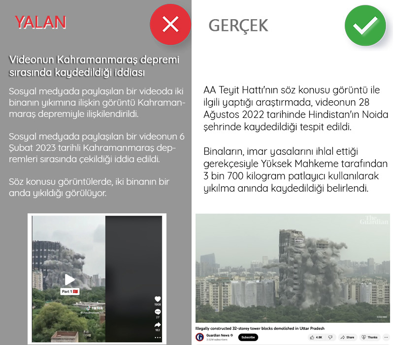 <p><b>Videonun Kahramanmaraş depremi sırasında kaydedildiği iddiası<br></b><p><b><br></b></p></p><p>Asrın felaketi olarak nitelendirilen ve 11 ili etkileyen deprem felaketini gösterdiği iddia edilen pek çok görüntü sosyal medyada paylaşıldı.</p><p>O videolardan birinde de, iki binanın yıkımına ilişkin görüntü Kahramanmaraş depremiyle ilişkilendirildi.<br><br></p><p>Sosyal medyada paylaşılan bir videonun 6 Şubat 2023 tarihli Kahramanmaraş depremleri sırasında çekildiği iddia edildi. </p><p>Söz konusu görüntülerde, iki binanın bir anda yıkıldığı görülüyor.</p><p>AA Teyit Hattı'nın söz konusu görüntü ile ilgili yaptığı araştırmada, videonun 28 Ağustos 2022 tarihinde Hindistan'ın Noida şehrinde kaydedildiği tespit edildi.<br><br></p><p>Binaların, imar yasalarını ihlal ettiği gerekçesiyle Yüksek Mahkeme tarafından 3 bin 700 kilogram patlayıcı kullanılarak yıkılma anında kaydedildiği belirlendi.</p>