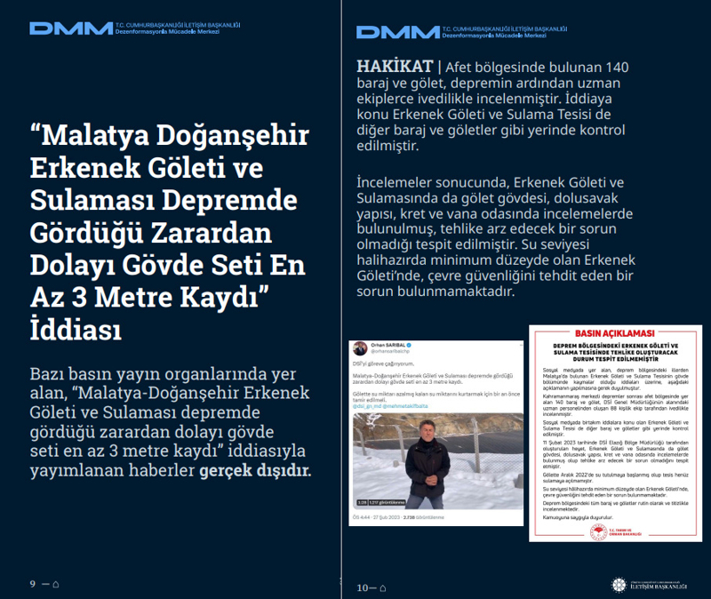 <p><b>'Malatya Doğanşehir Erkenek Göleti ve Sulaması Depremde Gördüğü Zarardan Dolayı Gövde Seti En Az 3 Metre Kaydı' İddiası <br></b><br>Bazı basın yayın organlarında yer alan, 'Malatya-Doğanşehir Erkenek Göleti ve Sulaması depremde gördüğü zarardan dolayı gövde seti en az 3 metre kaydı' iddiasıyla yayımlanan haberler gerçek dışıdır.</p><p><br></p><p><b>HAKİKAT</b> | Afet bölgesinde bulunan 140 baraj ve gölet, depremin ardından uzman ekiplerce ivedilikle incelenmiştir. İddiaya konu Erkenek Göleti ve Sulama Tesisi de diğer baraj ve göletler gibi yerinde kontrol edilmiştir. İncelemeler sonucunda, Erkenek Göleti ve Sulamasında da gölet gövdesi, dolusavak yapısı, kret ve vana odasında incelemelerde bulunulmuş, tehlike arz edecek bir sorun olmadığı tespit edilmiştir. Su seviyesi halihazırda minimum düzeyde olan Erkenek Göleti'nde, çevre güvenliğini tehdit eden bir sorun bulunmamaktadır.<br></p>