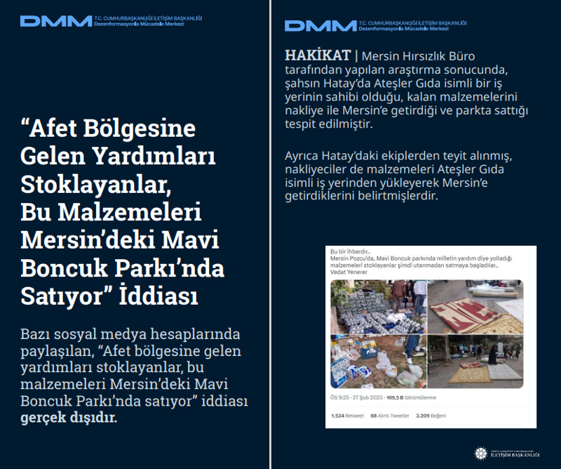 <p><b>'Afet Bölgesine Gelen Yardımları Stoklayanlar, Bu Malzemeleri Mersin'deki Mavi Boncuk Parkı'nda Satıyor' İddiası</b> <br><br>Bazı sosyal medya hesaplarında paylaşılan, 'Afet bölgesine gelen yardımları stoklayanlar, bu malzemeleri Mersin'deki Mavi Boncuk Parkı'nda satıyor' iddiası gerçek dışıdır. </p><p><br></p><p><b>HAKİKAT</b> | Mersin Hırsızlık Büro tarafından yapılan araştırma sonucunda, şahsın Hatay'da Ateşler Gıda isimli bir iş yerinin sahibi olduğu, kalan malzemelerini nakliye ile Mersin'e getirdiği ve parkta sattığı tespit edilmiştir. <br><br>Ayrıca Hatay'daki ekiplerden teyit alınmış, nakliyeciler de malzemeleri Ateşler Gıda isimli iş yerinden yükleyerek Mersin'e getirdiklerini belirtmişlerdir.</p>