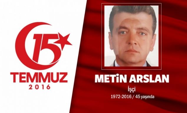 44 yandaki Metin Arslan, ekmek parasn kazanmak iin stanbula gelmiti. inaat iisiydi. nce Boazii Kprsne gitti, ardndan BB binasna... 15 Temmuz gecesi, hain darbecilerin hedef ald yerlerden biri de istanbul Bykehir Belediyesiydi. Onlarca darbeci, belediyeyi igal edince Metin Arslan, engel olmak istedi. Sarahanedeki BB binann nne geldiinde igalci darbeciler, ate at. 44 yandaki inaat iisi Metin Arslan, Karabk'te topraa verildi. Baba Zeki Arslan, Trk bayrana sarl olunun tabutu banda taziyeleri kabul etti. Klnan cenaze namaznn ardndan Arslan'n cenazesi zlebeli Mezarl'nda defnedildi.     