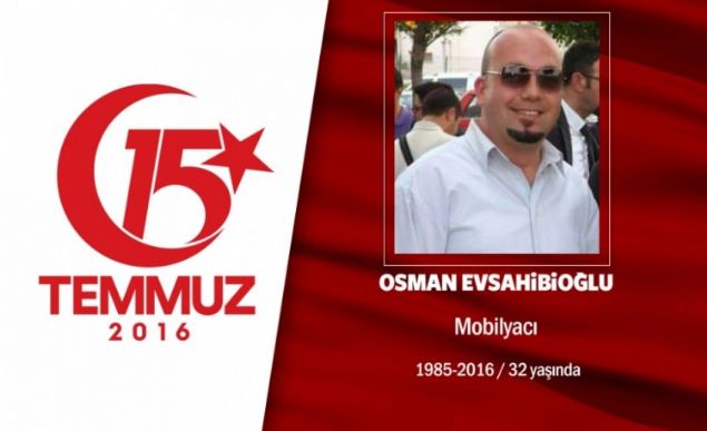 29 yandaki Osman Evsahibiolu, bir mobilya irketinde sevkiyat planlama ve takip sorumlusu olarak alyordu. 15 Temmuz gecesi Cumhurbakan Erdoann, Ben halkn gcnden daha byk g tanmadm diyerek halk direnie armas sonras sokaa kt. Osman Evsahibiolu, darbeci hainlerin igal ettii Genelkurmay Bakanl evresindeki atmada, hain darbecilerin silahndan kan kurunla ehit dt. Aslen ankrnn Ilgaz ilesinin Kale kynden olan ehit Osman Evsahibiolu, Ankara Karyaka Mezarlnda dua ve minnet duygularyla son yolculuuna uurland.                 